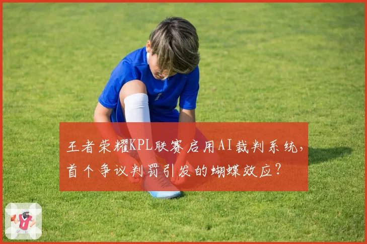 王者荣耀KPL联赛启用AI裁判系统，首个争议判罚引发的蝴蝶效应？