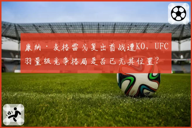 康纳·麦格雷戈复出首战遭KO，UFC羽量级竞争格局是否已无其位置？
