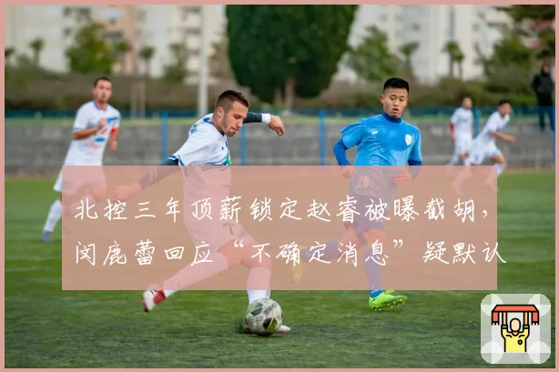 北控三年顶薪锁定赵睿被曝截胡,闵鹿蕾回应“不确定消息”疑默认操作__br_