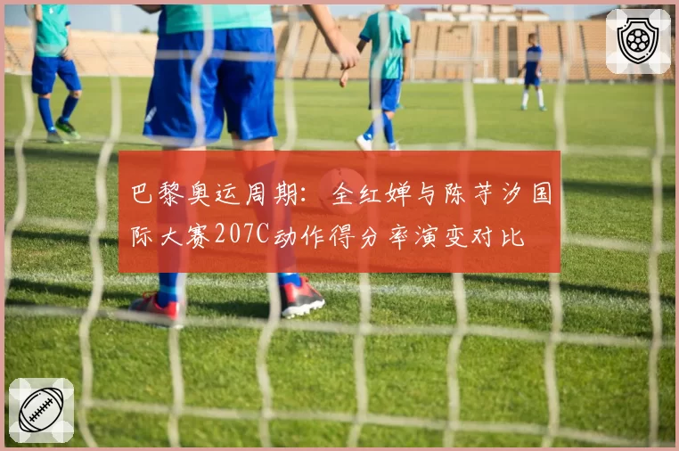 巴黎奥运周期：全红婵与陈芋汐国际大赛207C动作得分率演变对比