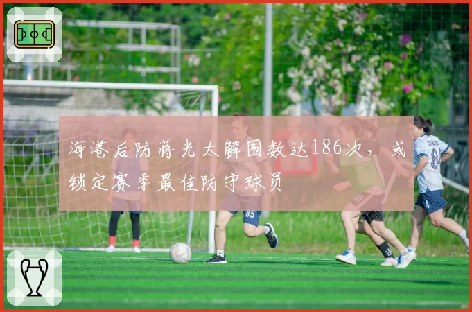 海港后防蒋光太解围数达186次，或锁定赛季最佳防守球员